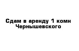 Сдам в аренду 1-комн Чернышевского